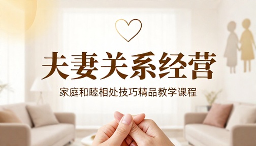 夫妻关系经营与家庭和睦相处技巧精品教学课程