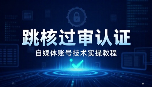 自媒体账号跳核过审认证技术实操教程