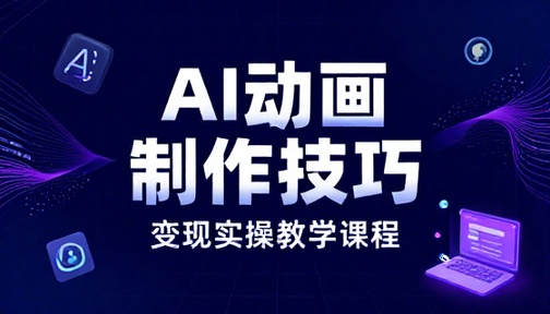 AI 动画制作技巧与变现实操教学课程