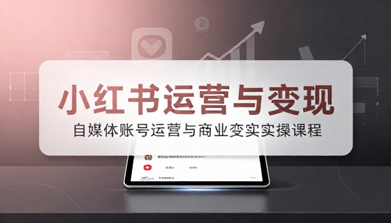 小红书自媒体账号运营与商业变现实操课程