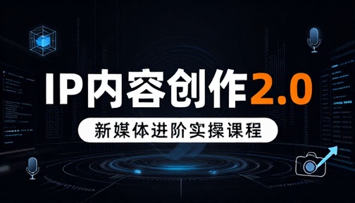 新媒体 IP 内容创作 2.0 版本进阶实操课程