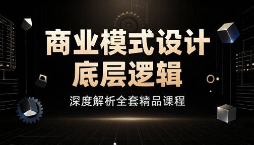商业模式设计底层逻辑深度解析全套精品课程