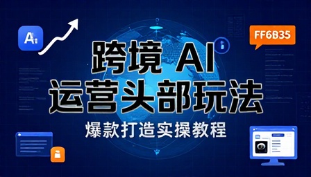 跨境 AI 运营头部玩法与爆款打造实操教程