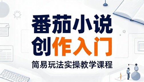 番茄小说内容创作简易玩法实操教学课程