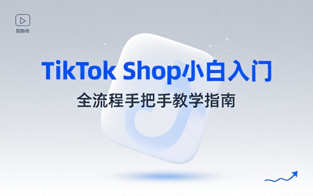 TikTok Shop小白入门课：全流程手把手教学