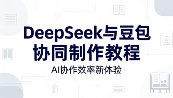 DeepSeek 与豆包协同制作教程