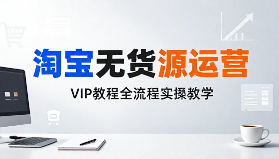 淘宝无货源店铺运营 VIP 教程全流程实操教学