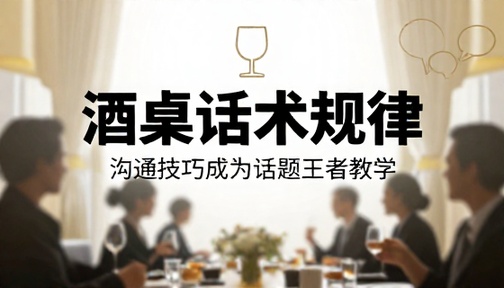 酒桌话术规律与沟通技巧成为话题王者教学