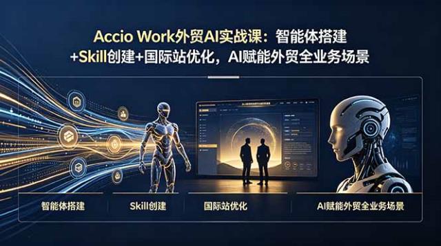 Accio Work外贸AI实战课：智能体搭建Skill创建国际站优化，AI赋能外贸全业务场景