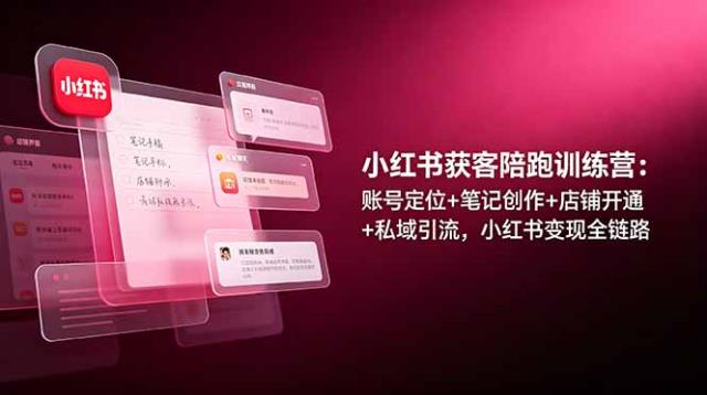 小红书获客陪跑训练营：账号定位笔记创作店铺开通私域引流，小红书变现全链路