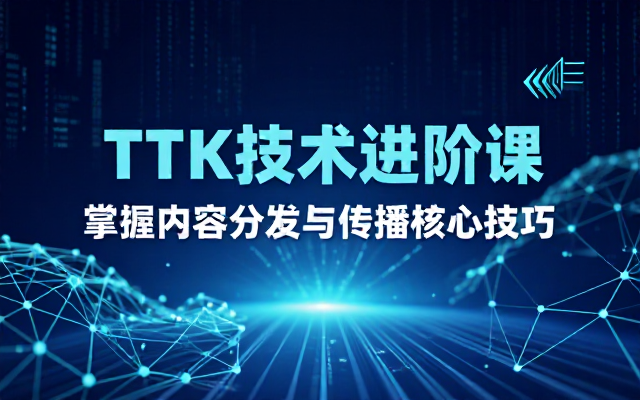 TTk技术进阶课程全面掌握内容分发与传播的实用技巧
