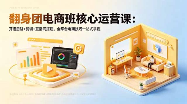 翻身团电商班核心运营课：开悟思路剪辑直播间搭建，全平台电商技巧一站式掌握