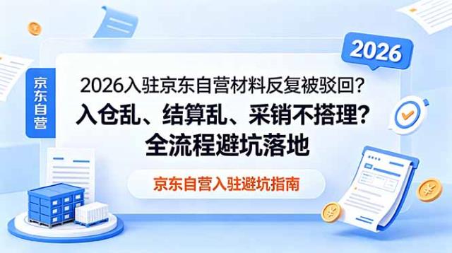 2026入驻京东自营材料反复被驳回？入仓乱、结算乱、采销不搭理？全流程避坑落地