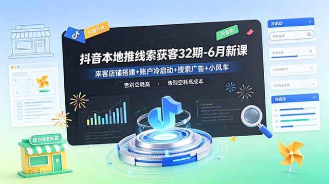 抖音本地推线索获客32期-6月新课：来客店铺搭建账户冷启动搜索广告小风车，告别空耗高成本
