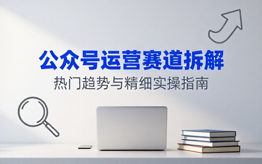 公众号热门赛道讲解及精细化运营拆解