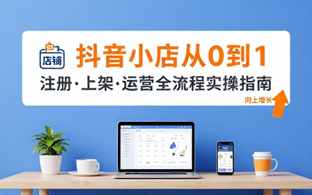 抖音小店开店全教程从店铺注册到运营实操手把手搭建个人电商小店