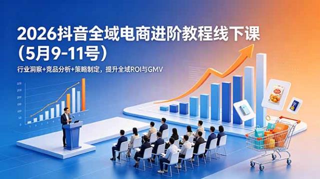 2026抖音全域电商进阶教程线下课（5月9-11号）行业洞察竞品分析策略制定，提升全域ROI与GMV