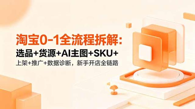 淘宝0-1全流程拆解：选品货源AI主图SKU上架推广数据诊断，新手开店全链路