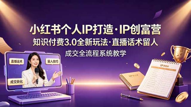 小红书个人IP打造创富营，知识付费3_0全新玩法，直播话术留人成交全流程系统教学