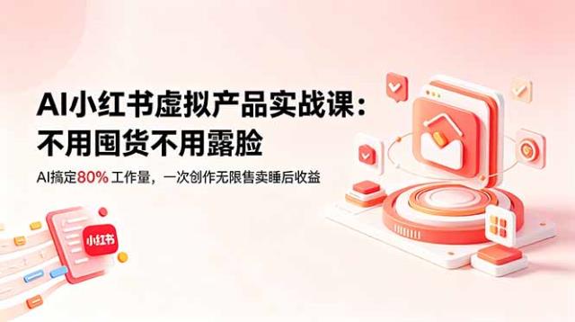 AI小红书虚拟产品实战课-更新：不用囤货不用露脸，AI搞定80_工作量，一次创作无限售卖睡后收益