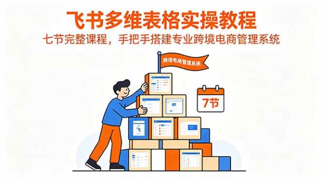 飞书多维表格实操教程，七节完整课程，手把手搭建专业跨境电商管理系统