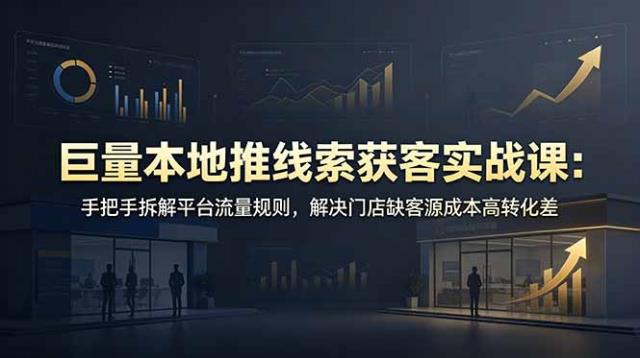 巨量本地推线索获客实战课：手把手拆解平台流量规则，解决门店缺客源成本高转化差