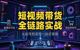 短视频全链路运营课程从账号起号选品开播投放一站式掌握带货变现逻辑