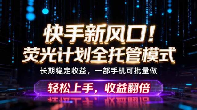 快手新风口！荧光计划全托管躺赚，不用自己干，批量操作月入3W