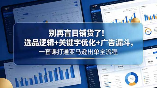 别再盲目铺货了！选品逻辑关键字优化广告漏斗，一套课打通亚马逊出单全流程