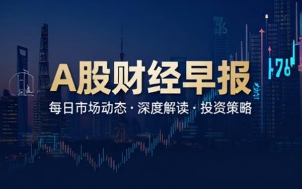 A股财经早报：涵盖多领域资讯及股市分析