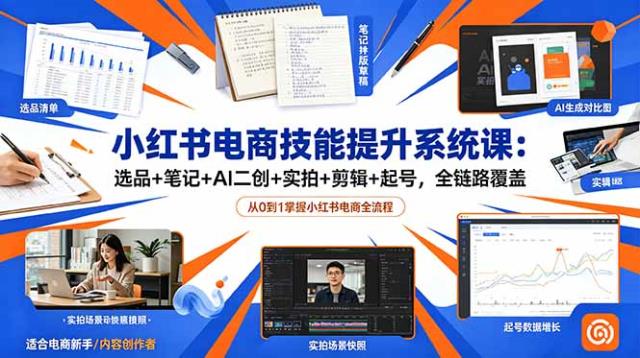 小红书电商技能提升系统课：选品笔记AI二创实拍剪辑起号，全链路覆盖
