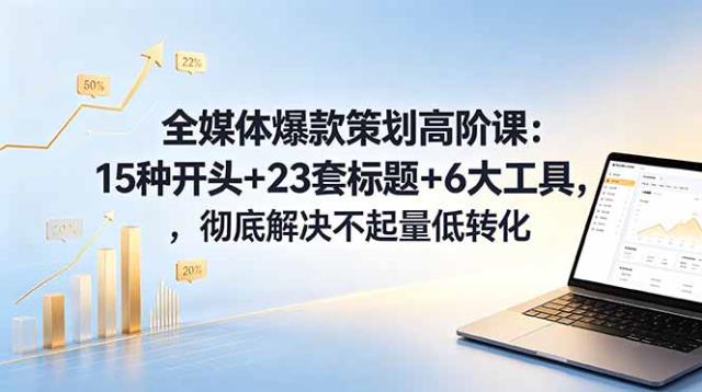 全媒体爆款策划高阶课：15种开头23套标题6大工具，彻底解决不起量低转化