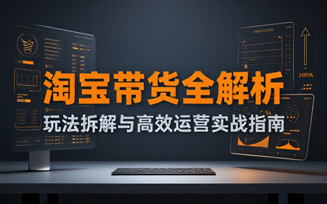 全方位解析淘宝带货玩法与高效运营实战技巧