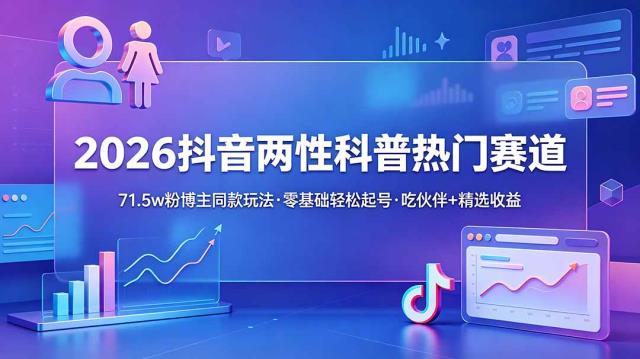 2026抖音两性科普热门赛道，71_5w粉博主同款玩法，零基础轻松起号，吃伙伴精选收益