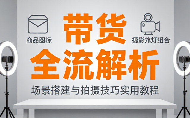 带货全流程解析：场景搭建与拍摄技巧实用教程