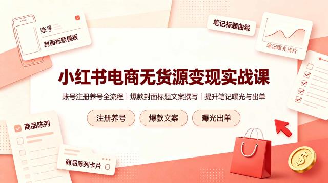 小红书电商无货源变现实战课，账号注册养号全流程，爆款封面标题文案撰写提升笔记曝光与出单