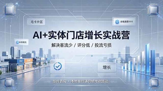 AI实体门店增长实战营，解决客流少_评分低_投流亏损；矩阵霸屏本地推打通同城增收路径