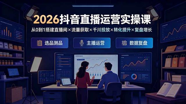 2026抖音直播运营实操课：从0到1搭建直播间×流量获取×千川投放×转化提升×复盘增长，系统掌握完整闭环