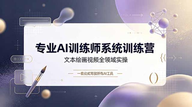 专业AI训练师系统训练营，文本绘画视频全领域实操，一套公式驾驭所有AI工具