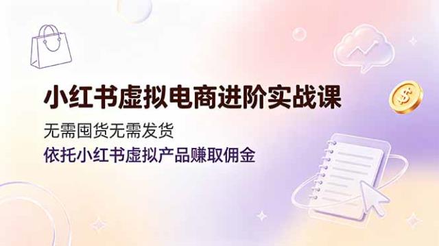 小红书虚拟电商进阶实战课，无需囤货无需发货，依托小红书虚拟产品赚取佣金