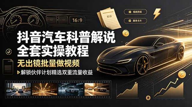 抖音汽车科普解说全套实操教程，无出镜批量做视频，解锁伙伴计划精选双重流量收益