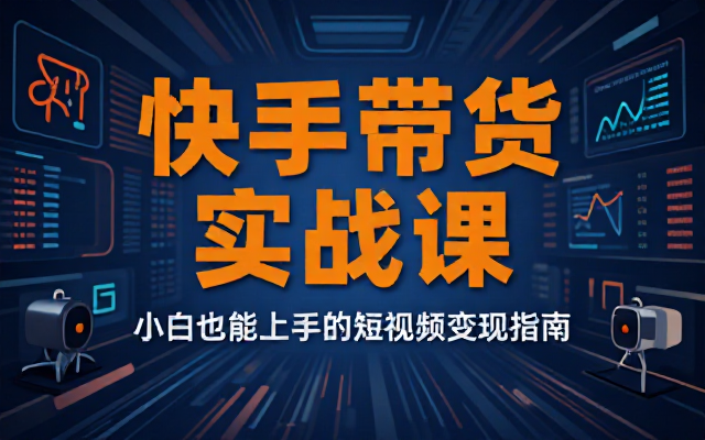 快手带货落地课程拆解小白可落地玩法依托短视频直播完成商品成交变现