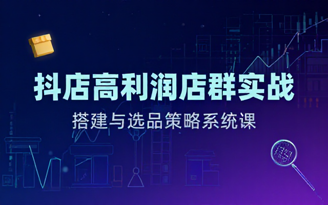 抖店高利润店群系统课：搭建与选品策略实战教程