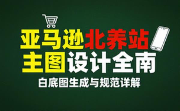 亚马逊北美站白底主图生成与设计规范全指南