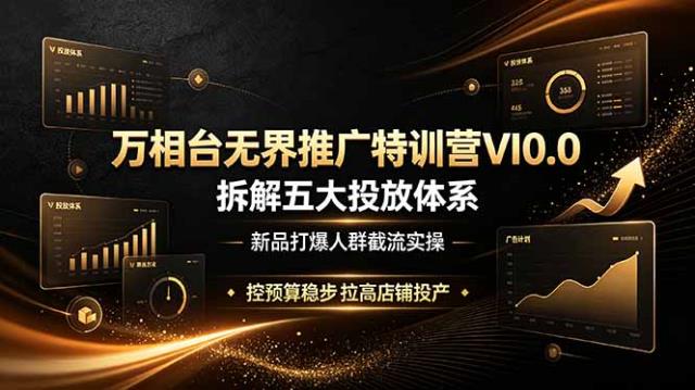 万相台无界推广特训营VI0_0，拆解五大投放体系，新品打爆人群截流实操，控预算稳步拉高店铺投产