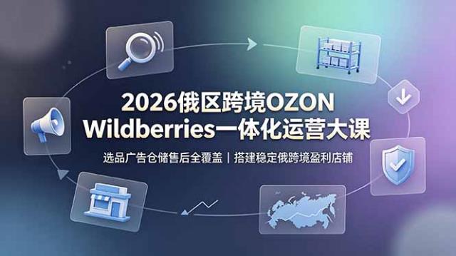 2026俄区跨境OZON Wildberries一体化运营大课，选品广告仓储售后全覆盖，搭建稳定俄跨境盈利店铺