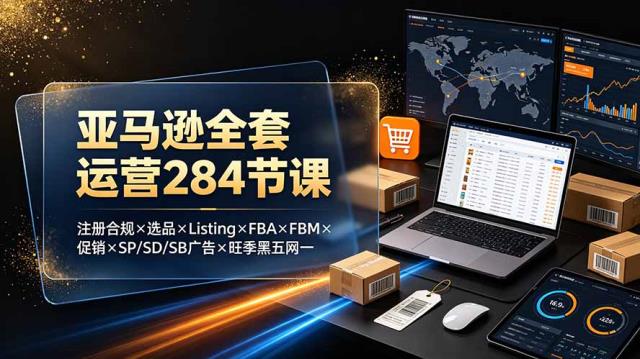 亚马逊全套运营284节课：注册合规×选品×Listing×FBA×FBM×促销×SP_SD_SB广告×旺季黑五网一