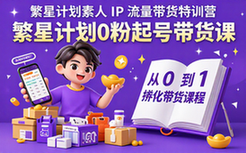 繁星计划带货特训营素人0粉起号从0到1孵化课程