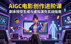 AIGC电影创作进阶课-影视从业者-剧本视觉及虚拟演员实战指南课程