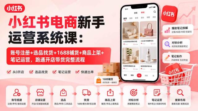 小红书电商新手运营系统课：账号注册选品找货1688铺货商品上架笔记运营，跑通开店带货完整流程